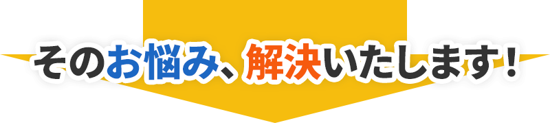 そのお悩み、解決いたします！